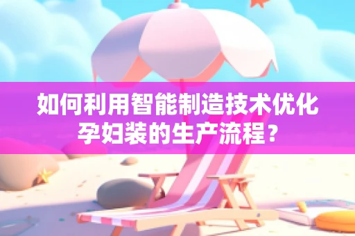 如何利用智能制造技术优化孕妇装的生产流程？