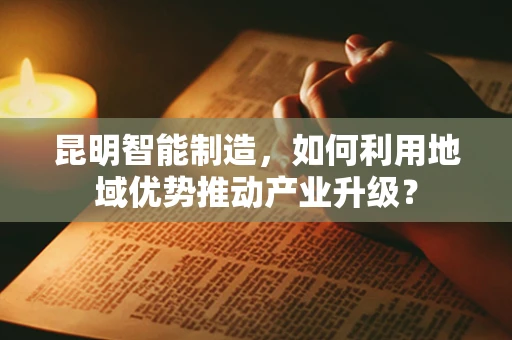 昆明智能制造，如何利用地域优势推动产业升级？