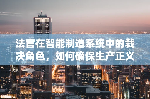 法官在智能制造系统中的裁决角色，如何确保生产正义？