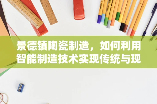 景德镇陶瓷制造，如何利用智能制造技术实现传统与现代的完美融合？