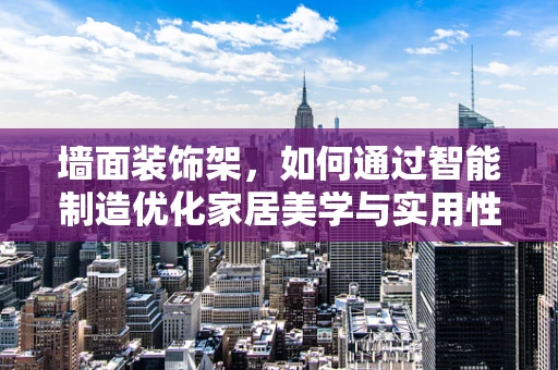 墙面装饰架，如何通过智能制造优化家居美学与实用性？
