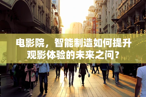 电影院，智能制造如何提升观影体验的未来之问？