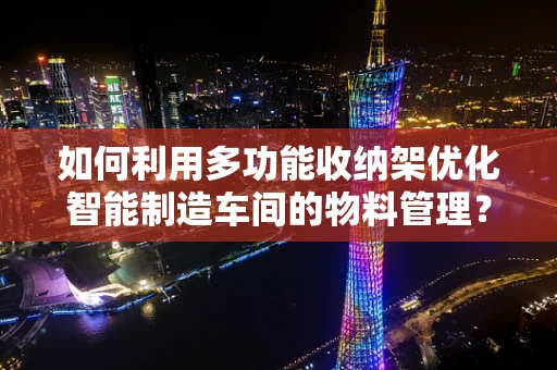 如何利用多功能收纳架优化智能制造车间的物料管理？