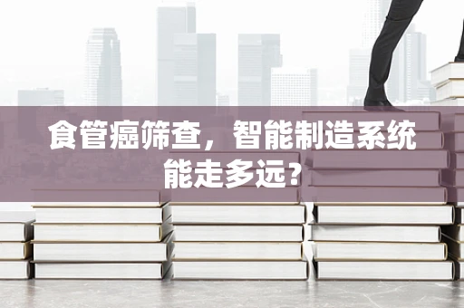 食管癌筛查，智能制造系统能走多远？