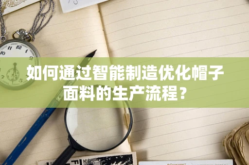 如何通过智能制造优化帽子面料的生产流程？
