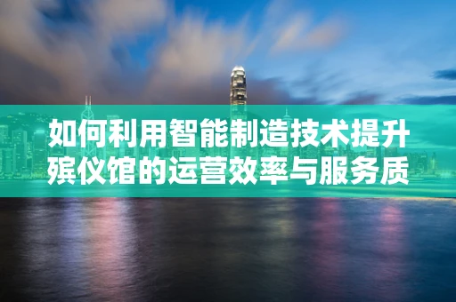 如何利用智能制造技术提升殡仪馆的运营效率与服务质量？