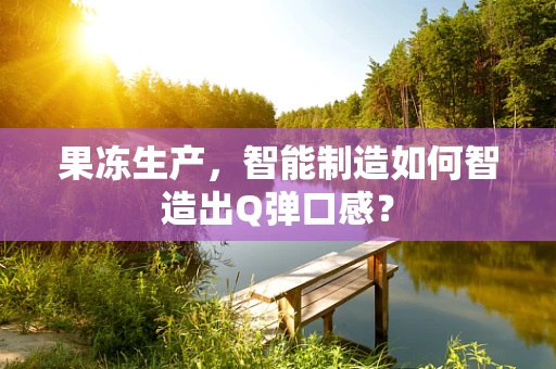 果冻生产，智能制造如何智造出Q弹口感？