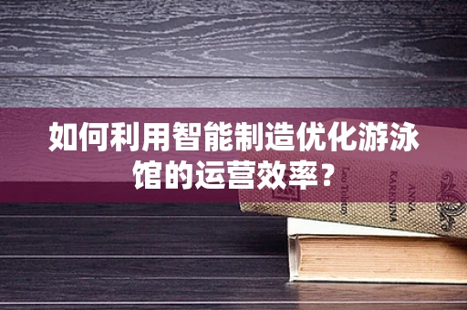 如何利用智能制造优化游泳馆的运营效率？