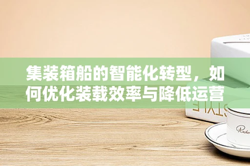 集装箱船的智能化转型，如何优化装载效率与降低运营成本？