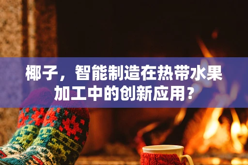 椰子，智能制造在热带水果加工中的创新应用？