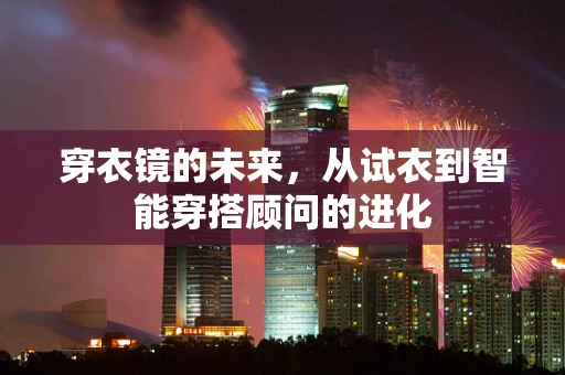 穿衣镜的未来，从试衣到智能穿搭顾问的进化