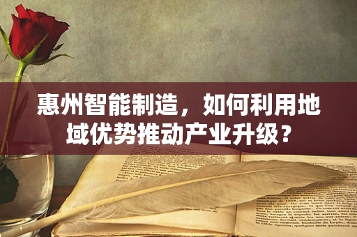 惠州智能制造，如何利用地域优势推动产业升级？