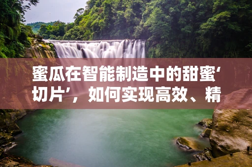 蜜瓜在智能制造中的甜蜜‘切片’，如何实现高效、精准的采摘？