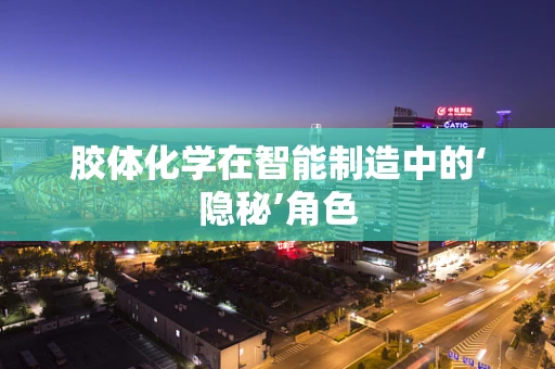胶体化学在智能制造中的‘隐秘’角色