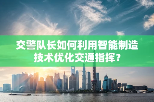 交警队长如何利用智能制造技术优化交通指挥？