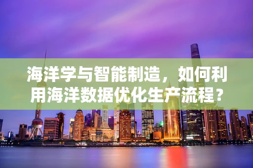 海洋学与智能制造，如何利用海洋数据优化生产流程？