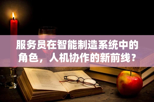 服务员在智能制造系统中的角色，人机协作的新前线？