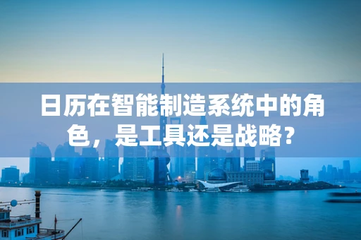 日历在智能制造系统中的角色，是工具还是战略？