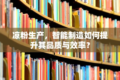 凉粉生产，智能制造如何提升其品质与效率？