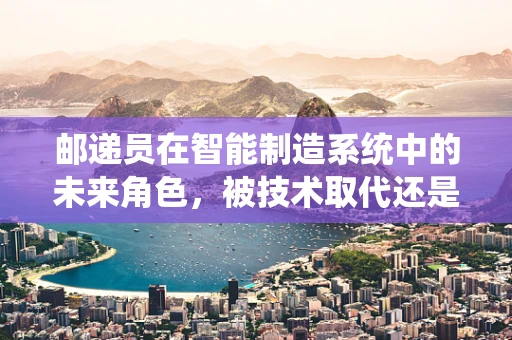 邮递员在智能制造系统中的未来角色，被技术取代还是重塑？