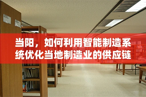 当阳，如何利用智能制造系统优化当地制造业的供应链管理？