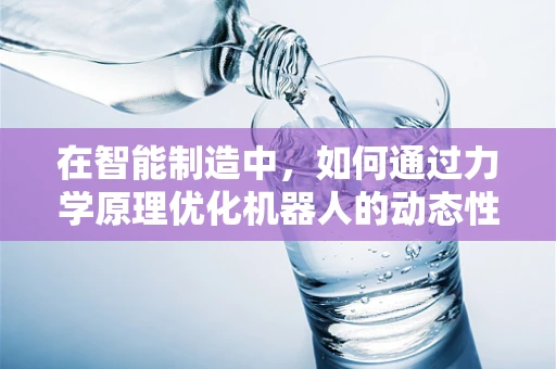 在智能制造中，如何通过力学原理优化机器人的动态性能？