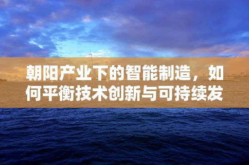 朝阳产业下的智能制造，如何平衡技术创新与可持续发展？