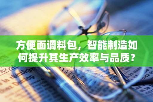 方便面调料包，智能制造如何提升其生产效率与品质？
