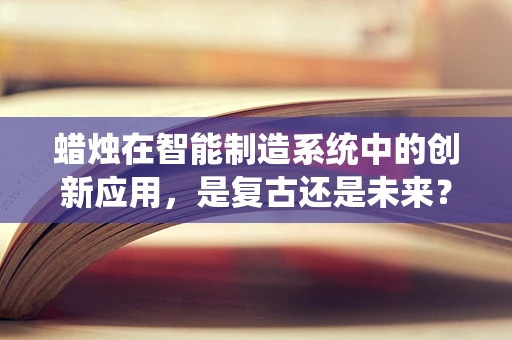蜡烛在智能制造系统中的创新应用，是复古还是未来？