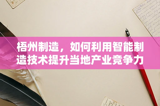 梧州制造，如何利用智能制造技术提升当地产业竞争力？