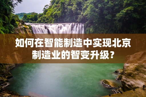 如何在智能制造中实现北京制造业的智变升级？