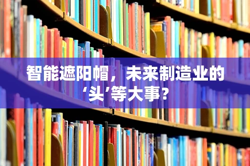 智能遮阳帽，未来制造业的‘头’等大事？