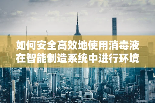 如何安全高效地使用消毒液在智能制造系统中进行环境消毒？