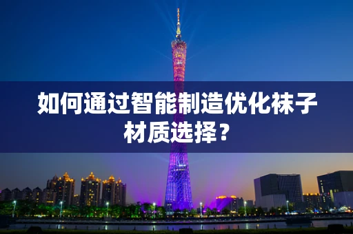 如何通过智能制造优化袜子材质选择？