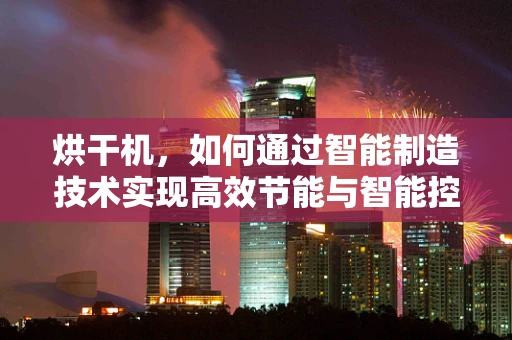 烘干机，如何通过智能制造技术实现高效节能与智能控制？
