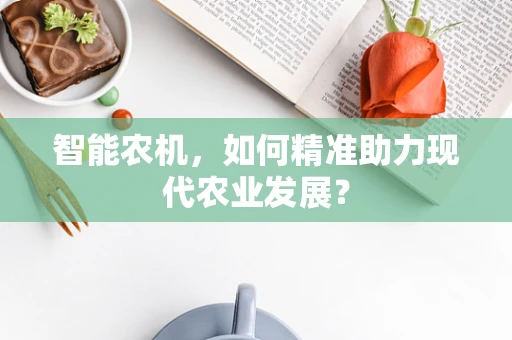 智能农机，如何精准助力现代农业发展？