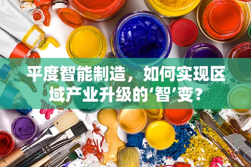 平度智能制造，如何实现区域产业升级的‘智’变？