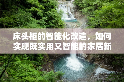 床头柜的智能化改造，如何实现既实用又智能的家居新体验？