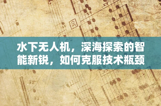 水下无人机，深海探索的智能新锐，如何克服技术瓶颈？