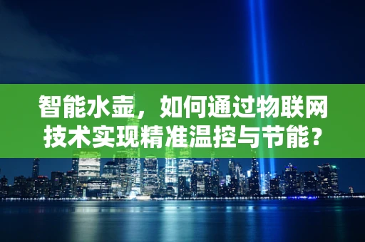 智能水壶，如何通过物联网技术实现精准温控与节能？