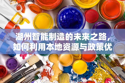 湖州智能制造的未来之路，如何利用本地资源与政策优势？