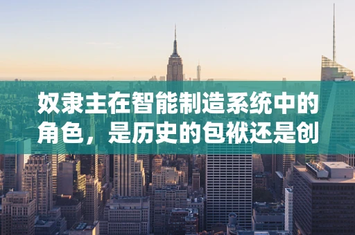 奴隶主在智能制造系统中的角色，是历史的包袱还是创新的催化剂？