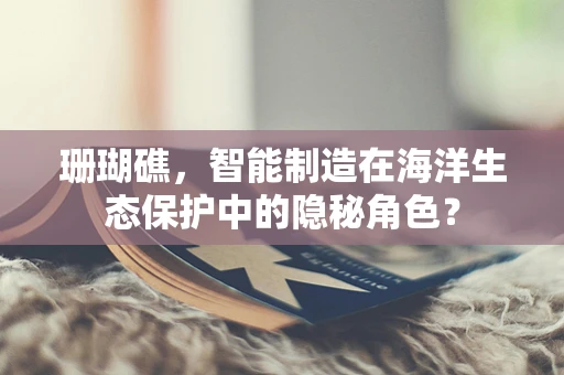 珊瑚礁，智能制造在海洋生态保护中的隐秘角色？