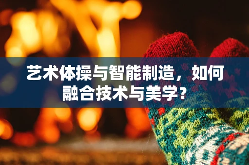 艺术体操与智能制造，如何融合技术与美学？