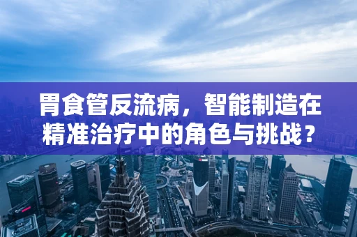 胃食管反流病，智能制造在精准治疗中的角色与挑战？