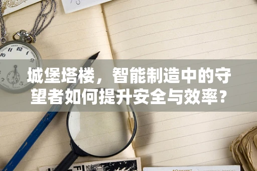 城堡塔楼，智能制造中的守望者如何提升安全与效率？