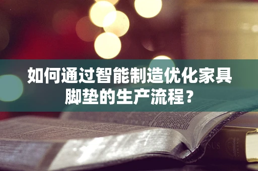 如何通过智能制造优化家具脚垫的生产流程？