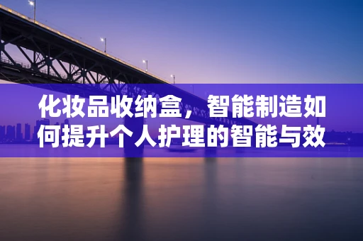 化妆品收纳盒，智能制造如何提升个人护理的智能与效率？