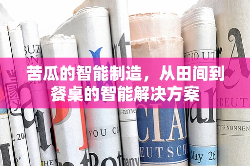 苦瓜的智能制造，从田间到餐桌的智能解决方案