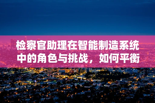 检察官助理在智能制造系统中的角色与挑战，如何平衡技术与法律？